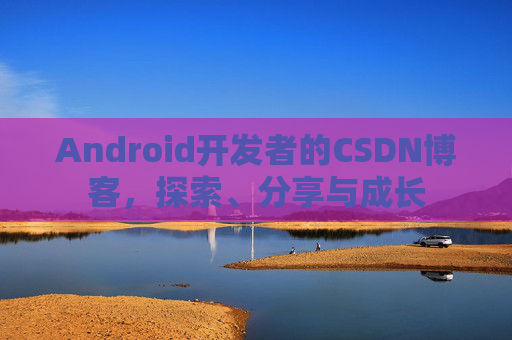 Android开发者的CSDN博客，探索、分享与成长